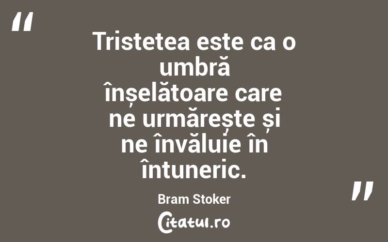 Tristețea este ca o umbră înșelătoare care ne urmărește și ne învăluie în întuneric. Bram Stoker
