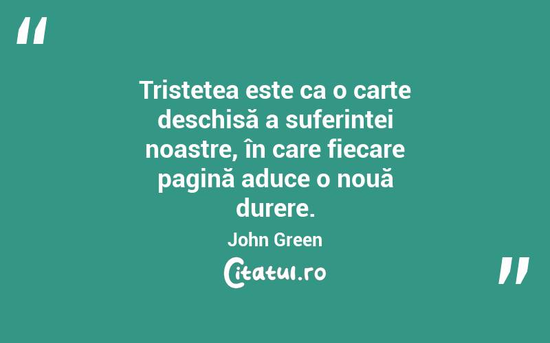 Tristețea este ca o carte deschisă a suferinței noastre, în care fiecare pagină aduce o nouă durere. John Green
