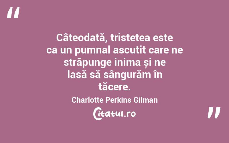 Câteodată, tristețea este ca un pumnal ascuțit care ne străpunge inima și ne lasă să sângurăm în tăcere. Charlotte Perkins Gilman
