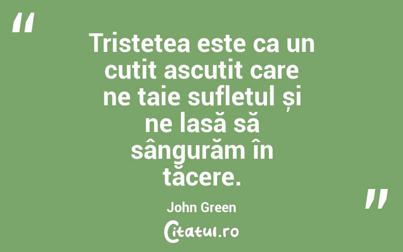 Tristețea este ca un cuțit ascuțit care ne taie sufletul și ne lasă să sângurăm în tăcere. John Green