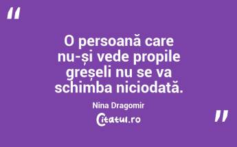 O persoană care nu-și vede propile greșeli nu se va schimba niciodată. Nina Dragomir...