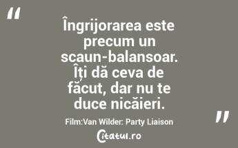 Îngrijorarea este precum un scaun-balansoar. Îţi dă ceva de făcut, dar nu te duce nicăieri. Film:Van Wilder: Party Liaison...