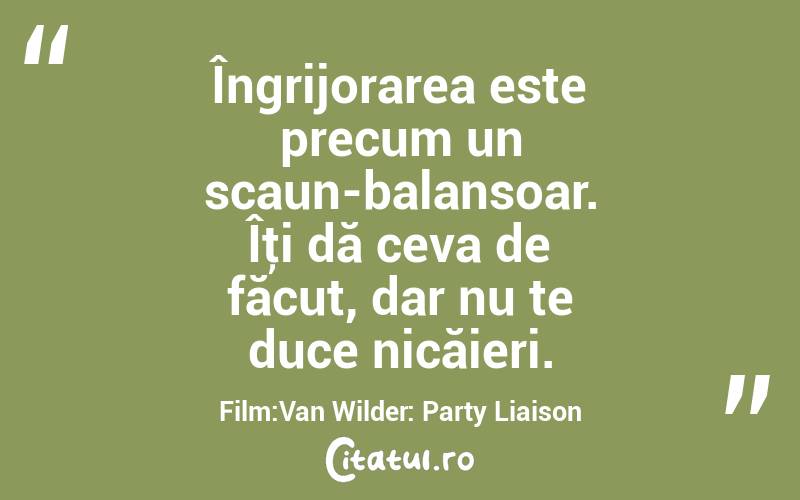 Îngrijorarea este precum un scaun-balansoar. Îţi dă ceva de făcut, dar nu te duce nicăieri. Film:Van Wilder: Party Liaison
