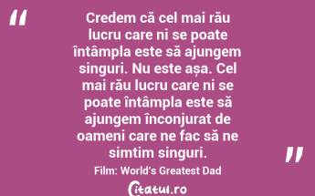 Credem că cel mai rău lucru care ni se poate întâmpla este să ajungem singuri. Nu este așa. Cel mai rău lucru care ni se poate întâmpla este să ajungem înconjurat de oameni care ne fac să ne simțim singuri.Film: World’s Greatest Dad...