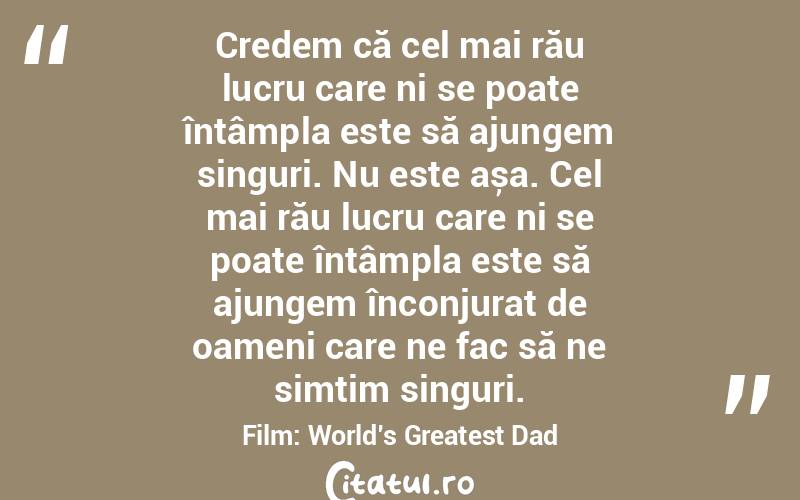 Credem că cel mai rău lucru care ni se poate întâmpla este să ajungem singuri. Nu este așa. Cel mai rău lucru care ni se poate întâmpla este să ajungem înconjurat de oameni care ne fac să ne simțim singuri.Film: World’s Greatest Dad