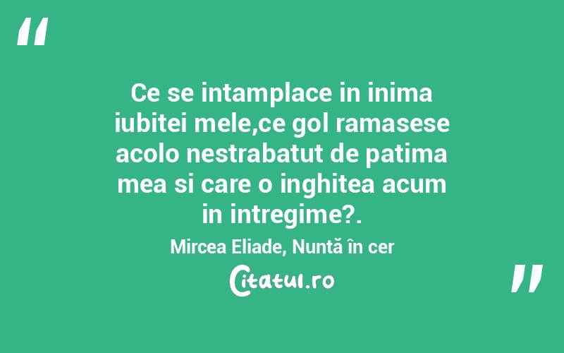 Ce se intamplace in inima iubitei mele,ce gol ramasese acolo nestrabatut de patima mea si care o inghitea acum in intregime? .Mircea Eliade, Nuntă în cer
