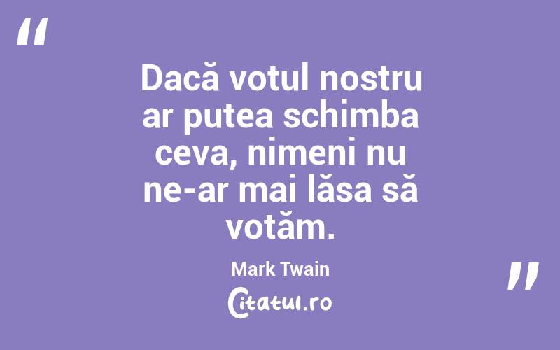 Dacă votul nostru ar putea schimba ceva, nimeni nu ne-ar mai lăsa să votăm. Mark Twain
