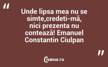 Unde lipsa mea nu se simte,credeti-mă, nici prezenta nu contează! Emanuel Constantin Ciulpan...