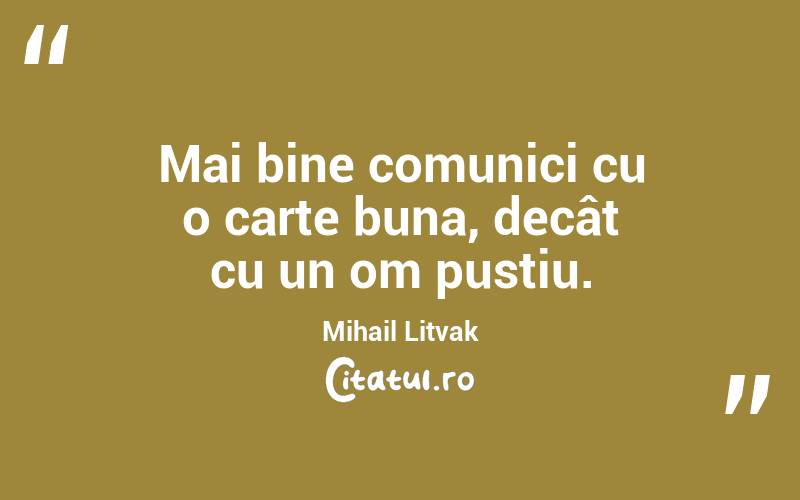 Mai bine comunici cu o carte buna, decât cu un om pustiu. Mihail Litvak
