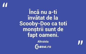 Încă nu a-ți învățat de la Scooby-Doo ca toți monștrii sunt de fapt oameni. Altruista...