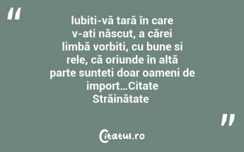 lubiți-vă țară în care v-ati născut, a cărei limbă vorbiți, cu bune si rele, că oriunde în altă parte sunteți doar oameni de import…Citate Străinătate ...