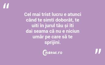 Cel mai trist lucru e atunci când te simți doborât, te uiți în jurul tău și îți dai seama că nu e niciun umăr pe care să te sprijini....