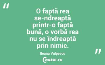 O faptă rea se-ndreaptă printr-o faptă bună, o vorbă rea nu se îndreaptă prin nimic. Ileana Vulpescu...