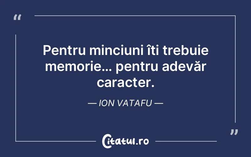 Pentru minciuni îți trebuie memorie… pentru adevăr caracter. Ion Vatafu