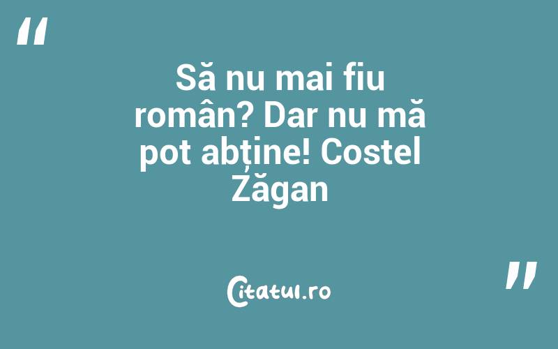 Să nu mai fiu român? Dar nu mă pot abţine! Costel Zăgan
