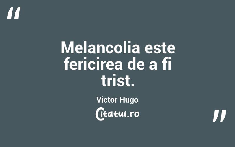 Melancolia este fericirea de a fi trist. Victor Hugo
