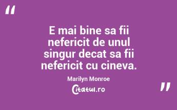E mai bine sa fii nefericit de unul singur decat sa fii nefericit cu cineva. Marilyn Monroe...