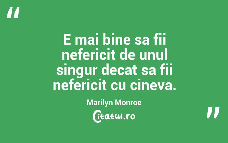 E mai bine sa fii nefericit de unul singur decat sa fii nefericit cu cineva. Marilyn Monroe
