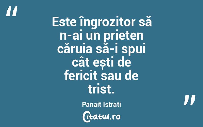 Este îngrozitor să n-ai un prieten căruia să-i spui cât ești de fericit sau de trist. Panait Istrati