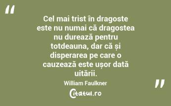   Cel mai trist în dragoste este nu numai că dragostea nu durează pentru totdeauna, dar că și disperarea pe care o cauzează este ușor dată uitării. William Faulkner...