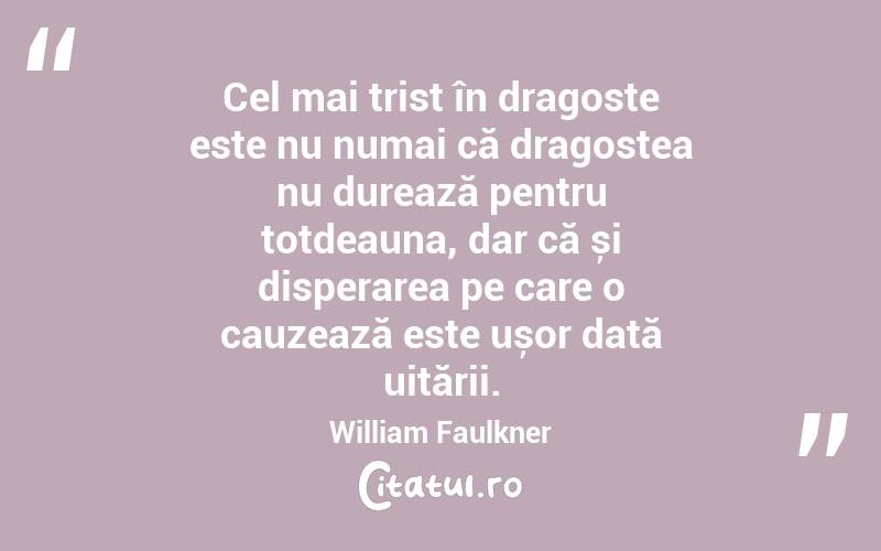   Cel mai trist în dragoste este nu numai că dragostea nu durează pentru totdeauna, dar că și disperarea pe care o cauzează este ușor dată uitării. William Faulkner
