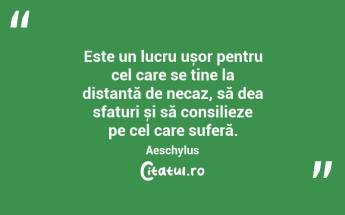 Este un lucru ușor pentru cel care se ține la distanță de necaz, să dea sfaturi și să consilieze pe cel care suferă. Aeschylus...