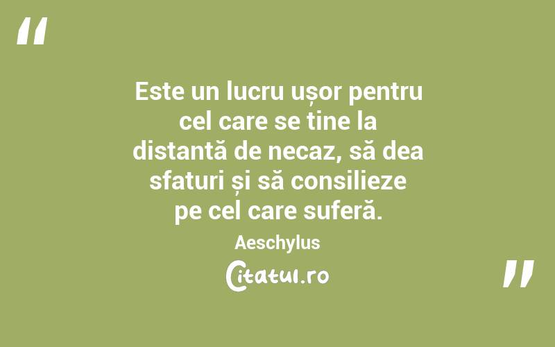 Este un lucru ușor pentru cel care se ține la distanță de necaz, să dea sfaturi și să consilieze pe cel care suferă. Aeschylus
