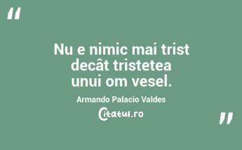 Nu e nimic mai trist decât tristețea unui om vesel. Armando Palacio Valdes...