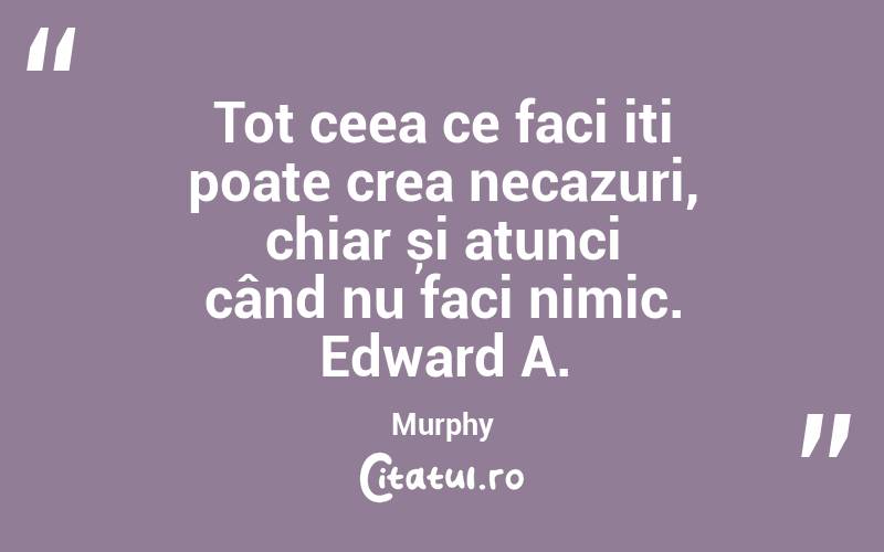 Tot ceea ce faci iți poate crea necazuri, chiar și atunci când nu faci nimic. Edward A. Murphy
