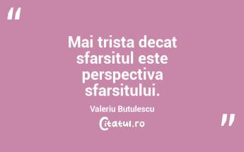 Mai trista decat sfarsitul este perspectiva sfarsitului. Valeriu Butulescu...