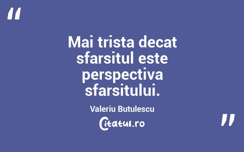 Mai trista decat sfarsitul este perspectiva sfarsitului. Valeriu Butulescu