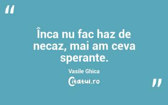 Înca nu fac haz de necaz, mai am ceva sperante. Vasile Ghica...
