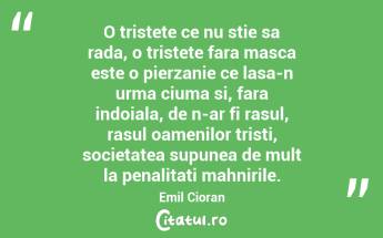 O tristete ce nu stie sa rada, o tristete fara masca este o pierzanie ce lasa-n urma ciuma si, fara indoiala, de n-ar fi rasul, rasul oamenilor tristi, societatea supunea de mult la penalitati mahnirile. Emil Cioran...