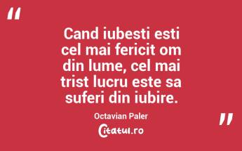 Cand iubesti esti cel mai fericit om din lume, cel mai trist lucru este sa suferi din iubire. Octavian Paler...
