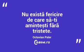Nu există fericire de care să-ți amintești fără tristețe. Octavian Paler...