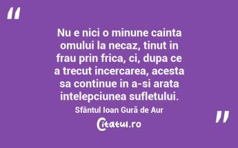  Nu e nici o minune cainta omului la necaz, tinut in frau prin frica, ci, dupa ce a trecut incercarea, acesta sa continue in a-si arata intelepciunea sufletului. Sfântul Ioan Gură de Aur...