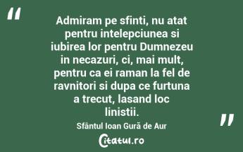 Admiram pe sfinti, nu atat pentru intelepciunea si iubirea lor pentru Dumnezeu in necazuri, ci, mai mult, pentru ca ei raman la fel de ravnitori si dupa ce furtuna a trecut, lasand loc linistii. Sfântul Ioan Gură de Aur...