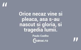 Orice necaz vine si pleaca, asa s-au nascut si gloria, si tragedia lumii. Paulo Coelho...