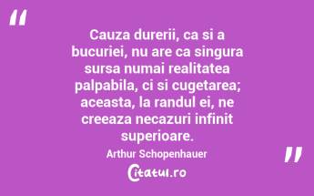 Cauza durerii, ca si a bucuriei, nu are ca singura sursa numai realitatea palpabila, ci si cugetarea; aceasta, la randul ei, ne creeaza necazuri infinit superioare. Arthur Schopenhauer...