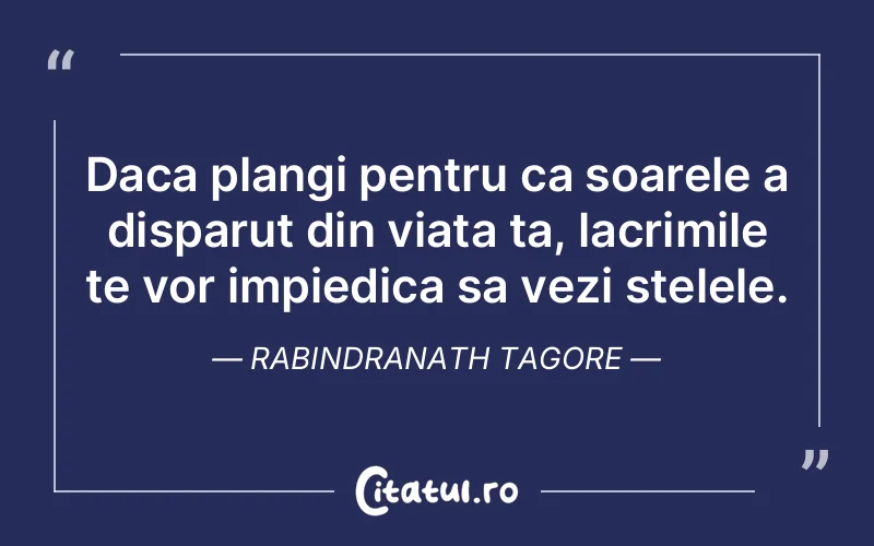 Daca plangi pentru ca soarele a disparut din viata ta, lacrimile te vor impiedica sa vezi stelele. Rabindranath Tagore