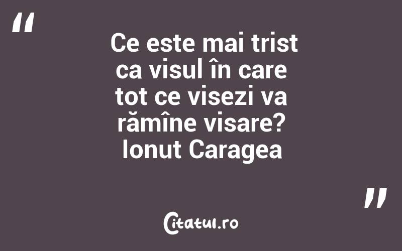  Ce este mai trist ca visul în care tot ce visezi va rămîne visare? Ionuț Caragea
