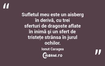 Sufletul meu este un aisberg în derivă, cu trei sferturi de dragoste aflate în inimă şi un sfert de tristeţe strânsa în jurul ochilor. Ionuț Caragea...