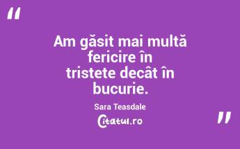  Am găsit mai multă fericire în tristețe decât în bucurie. Sara Teasdale...