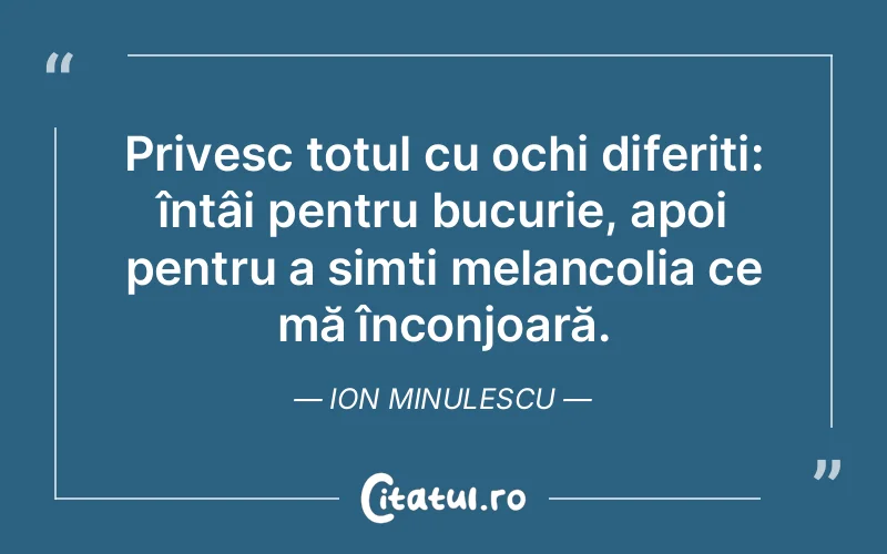 Privesc totul cu ochi diferiți: întâi pentru bucurie, apoi pentru a simți melancolia ce mă înconjoară. Ion Minulescu