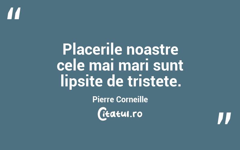  Placerile noastre cele mai mari sunt lipsite de tristete. Pierre Corneille
