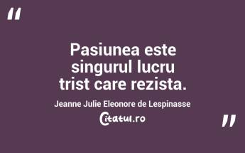  Pasiunea este singurul lucru trist care rezista. Jeanne Julie Eleonore de Lespinasse...