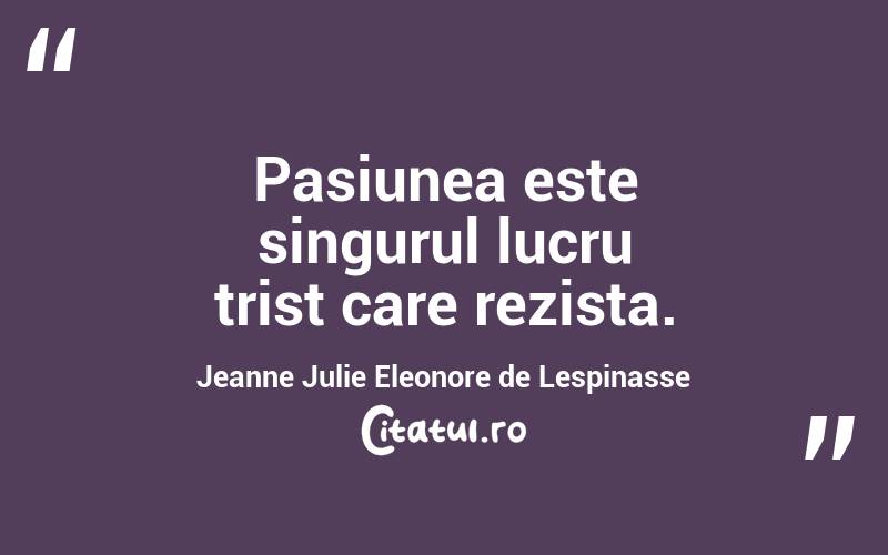  Pasiunea este singurul lucru trist care rezista. Jeanne Julie Eleonore de Lespinasse
