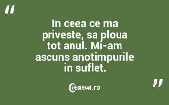  In ceea ce ma priveste, sa ploua tot anul. Mi-am ascuns anotimpurile in suflet. ...