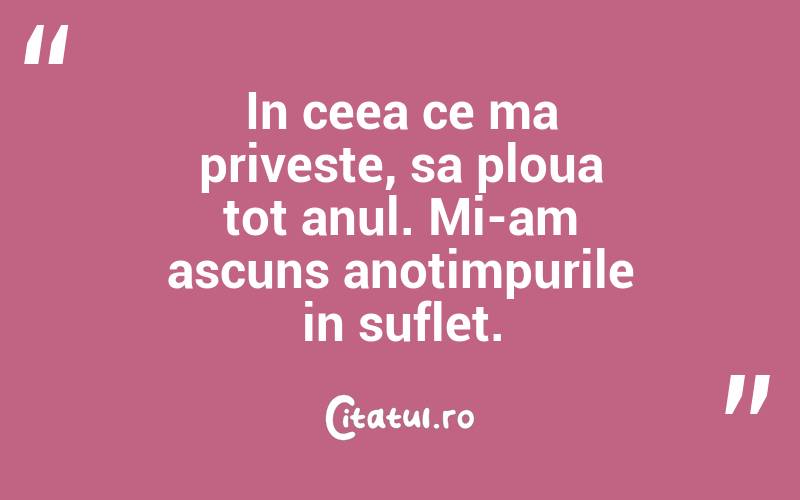 In ceea ce ma priveste, sa ploua tot anul. Mi-am ascuns anotimpurile in suflet. 
