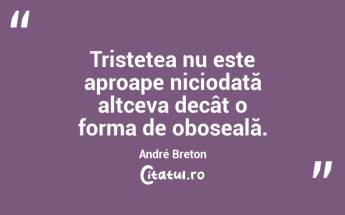  Tristețea nu este aproape niciodată altceva decât o forma de oboseală. André Breton...